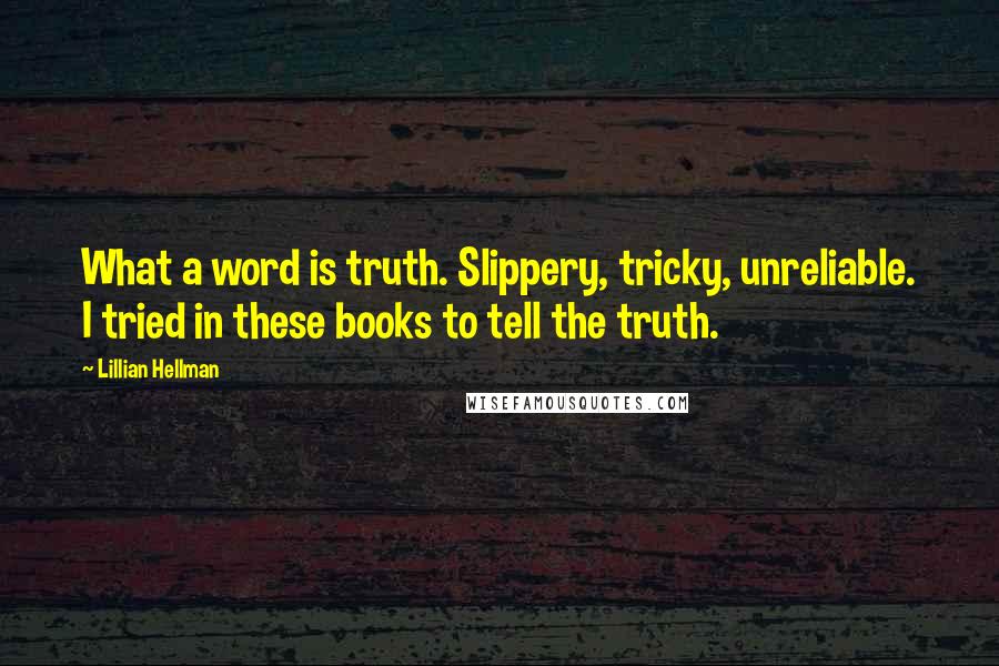 Lillian Hellman Quotes: What a word is truth. Slippery, tricky, unreliable. I tried in these books to tell the truth.