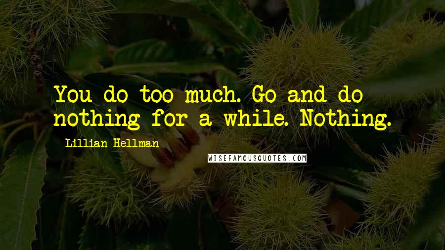 Lillian Hellman Quotes: You do too much. Go and do nothing for a while. Nothing.
