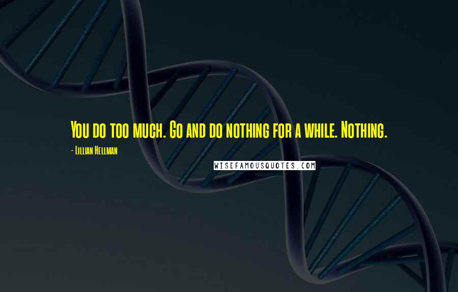 Lillian Hellman Quotes: You do too much. Go and do nothing for a while. Nothing.
