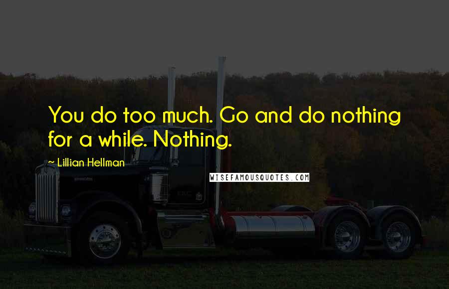 Lillian Hellman Quotes: You do too much. Go and do nothing for a while. Nothing.