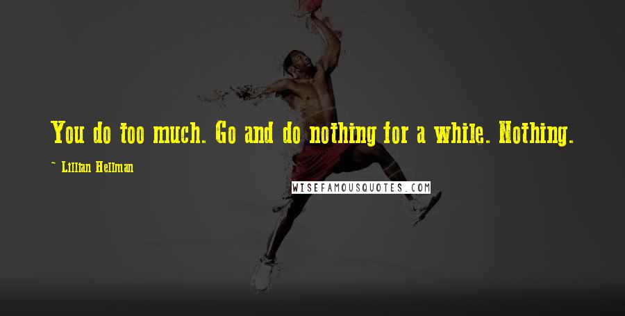 Lillian Hellman Quotes: You do too much. Go and do nothing for a while. Nothing.