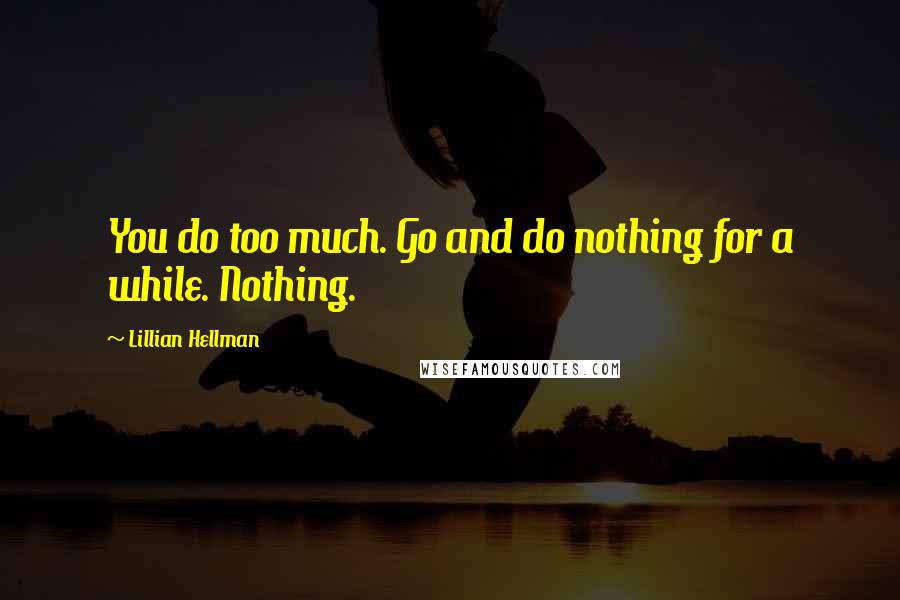 Lillian Hellman Quotes: You do too much. Go and do nothing for a while. Nothing.