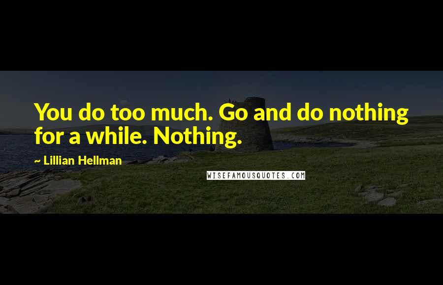 Lillian Hellman Quotes: You do too much. Go and do nothing for a while. Nothing.