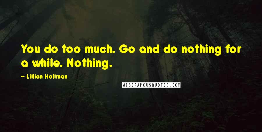 Lillian Hellman Quotes: You do too much. Go and do nothing for a while. Nothing.
