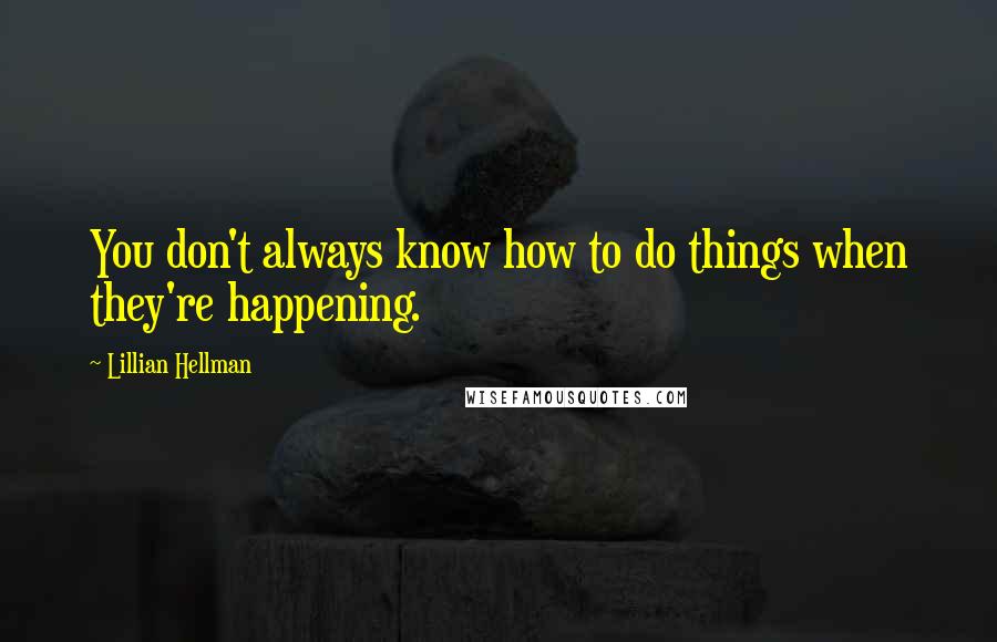 Lillian Hellman Quotes: You don't always know how to do things when they're happening.