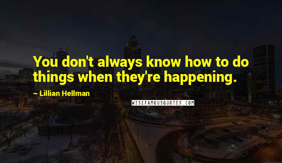 Lillian Hellman Quotes: You don't always know how to do things when they're happening.