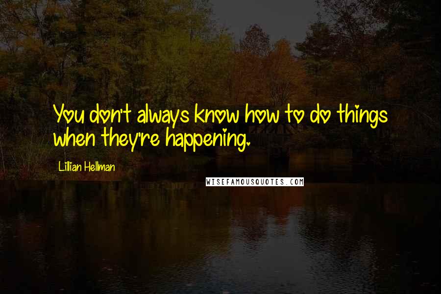 Lillian Hellman Quotes: You don't always know how to do things when they're happening.