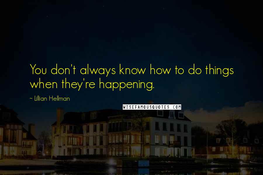 Lillian Hellman Quotes: You don't always know how to do things when they're happening.