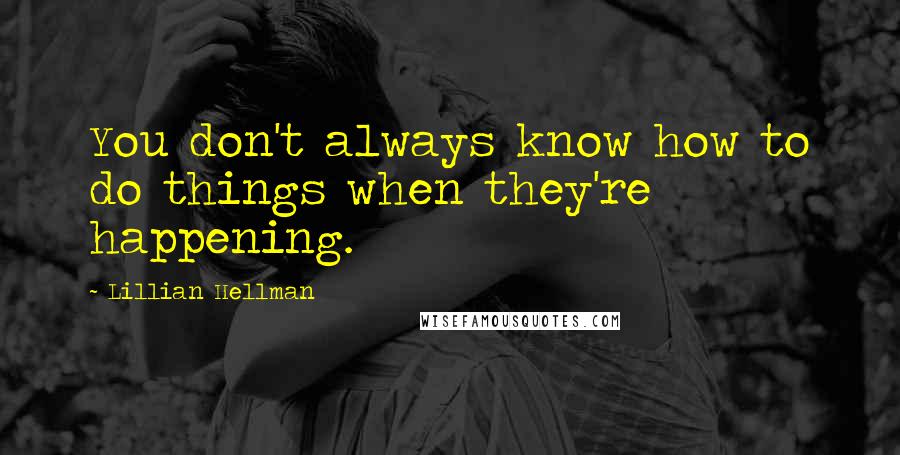 Lillian Hellman Quotes: You don't always know how to do things when they're happening.