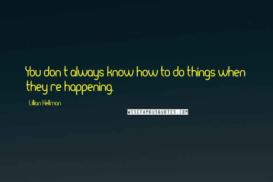 Lillian Hellman Quotes: You don't always know how to do things when they're happening.