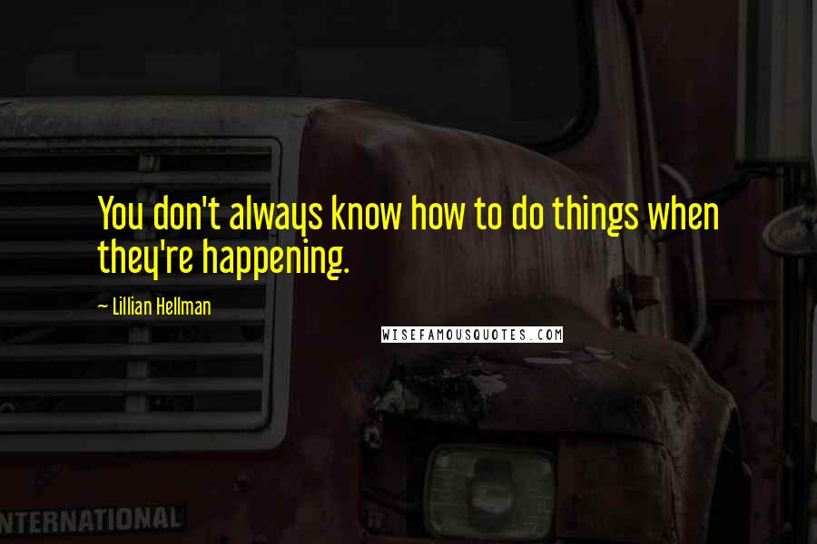 Lillian Hellman Quotes: You don't always know how to do things when they're happening.