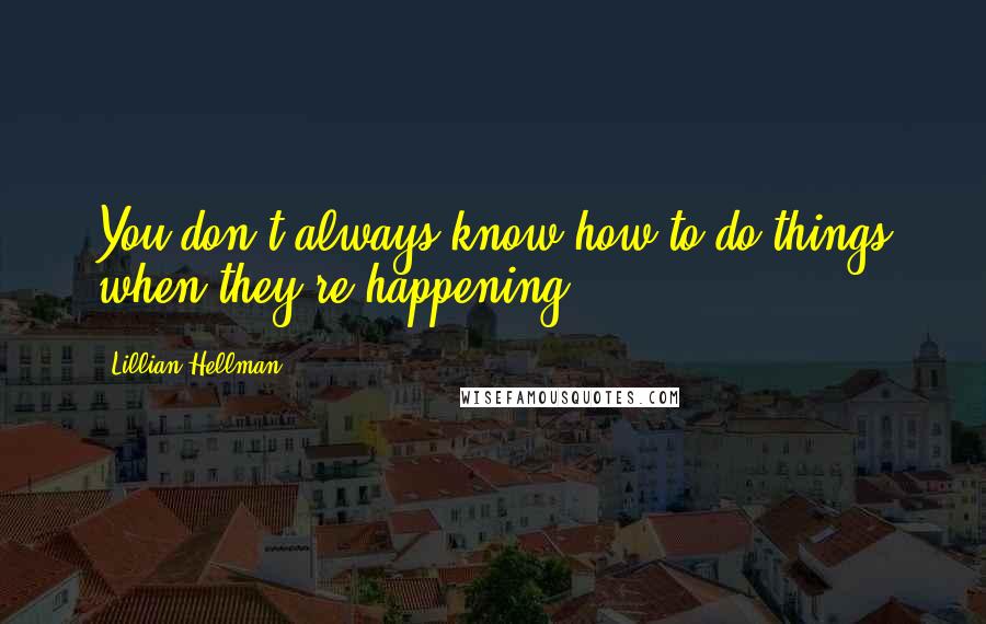 Lillian Hellman Quotes: You don't always know how to do things when they're happening.