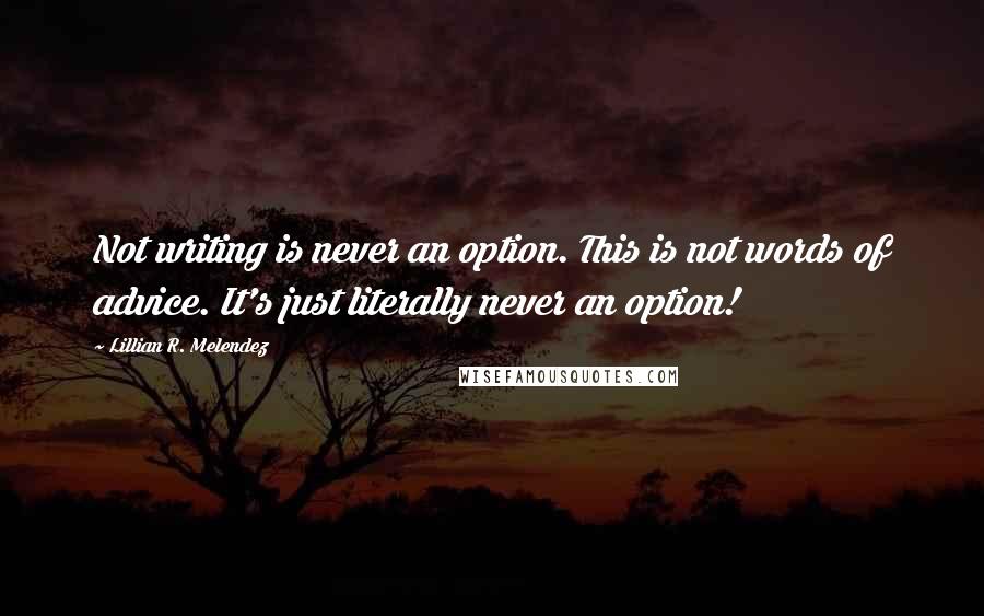 Lillian R. Melendez Quotes: Not writing is never an option. This is not words of advice. It's just literally never an option!