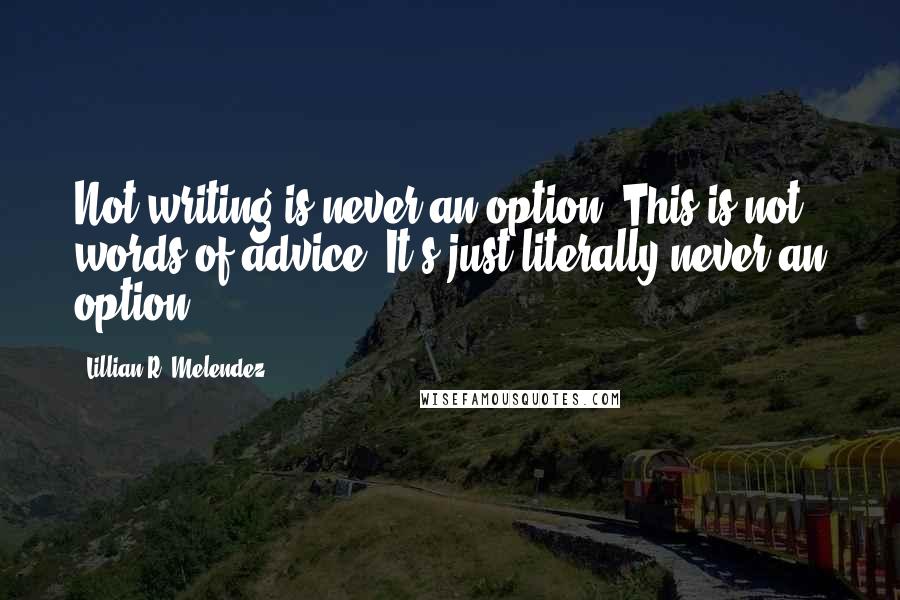 Lillian R. Melendez Quotes: Not writing is never an option. This is not words of advice. It's just literally never an option!