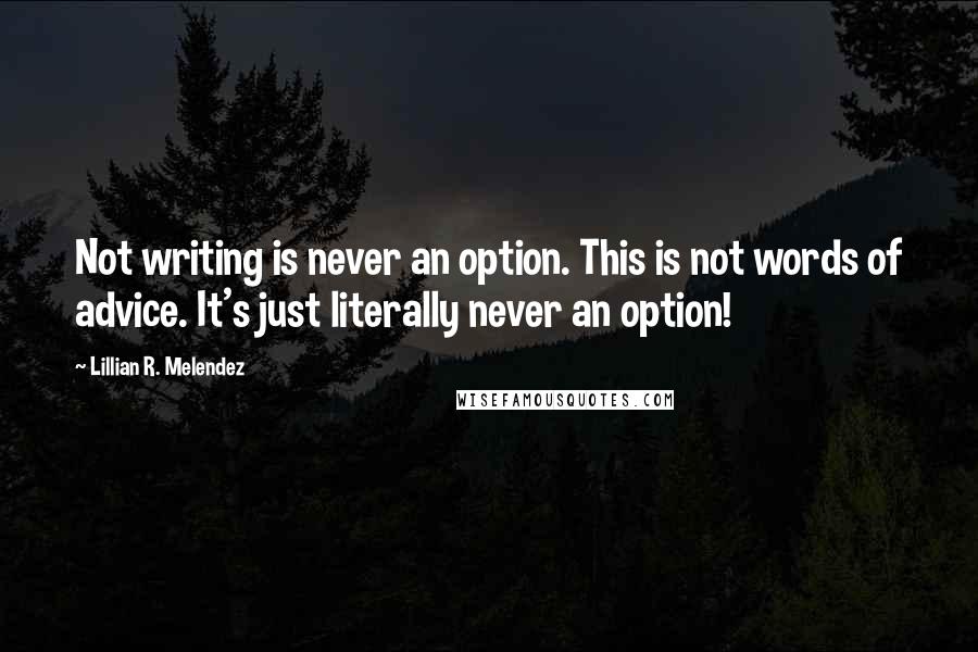 Lillian R. Melendez Quotes: Not writing is never an option. This is not words of advice. It's just literally never an option!