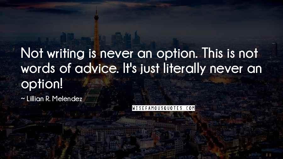 Lillian R. Melendez Quotes: Not writing is never an option. This is not words of advice. It's just literally never an option!