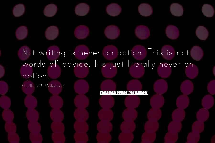 Lillian R. Melendez Quotes: Not writing is never an option. This is not words of advice. It's just literally never an option!