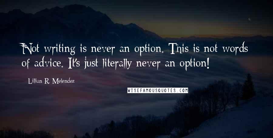 Lillian R. Melendez Quotes: Not writing is never an option. This is not words of advice. It's just literally never an option!