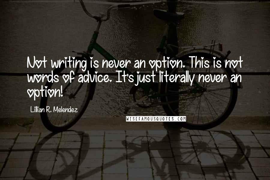 Lillian R. Melendez Quotes: Not writing is never an option. This is not words of advice. It's just literally never an option!