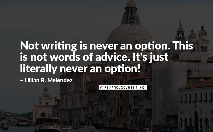 Lillian R. Melendez Quotes: Not writing is never an option. This is not words of advice. It's just literally never an option!