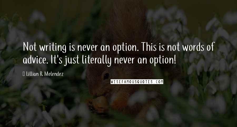 Lillian R. Melendez Quotes: Not writing is never an option. This is not words of advice. It's just literally never an option!