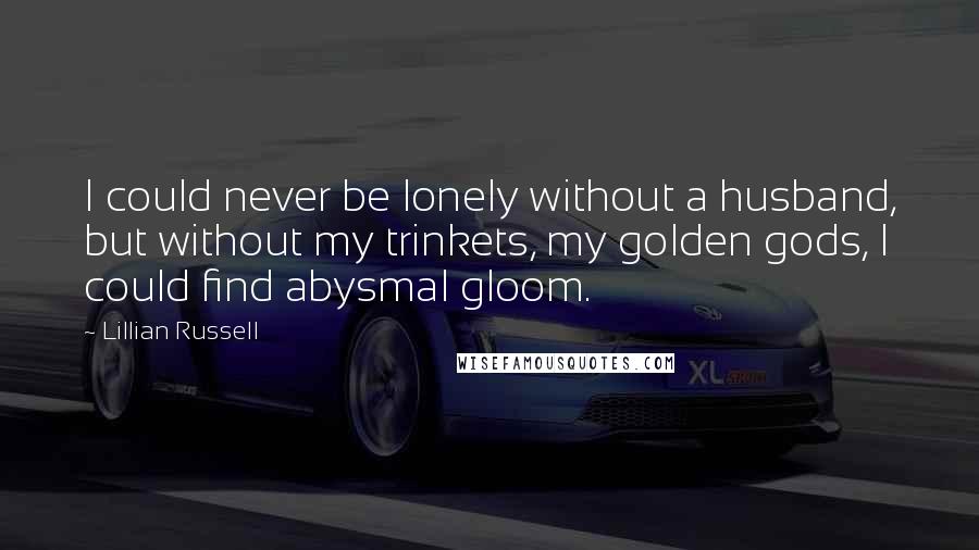 Lillian Russell Quotes: I could never be lonely without a husband, but without my trinkets, my golden gods, I could find abysmal gloom.