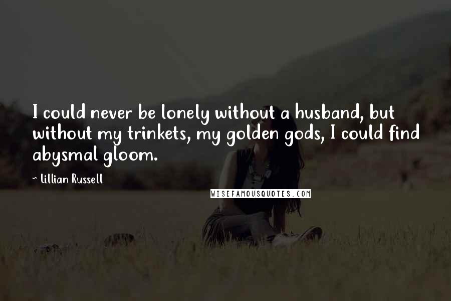 Lillian Russell Quotes: I could never be lonely without a husband, but without my trinkets, my golden gods, I could find abysmal gloom.