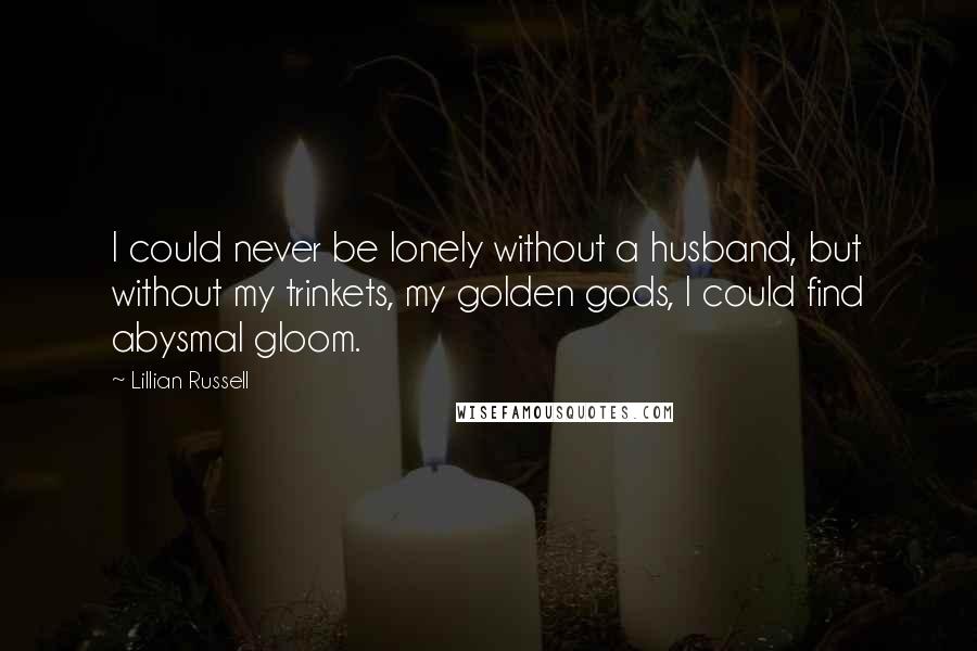 Lillian Russell Quotes: I could never be lonely without a husband, but without my trinkets, my golden gods, I could find abysmal gloom.