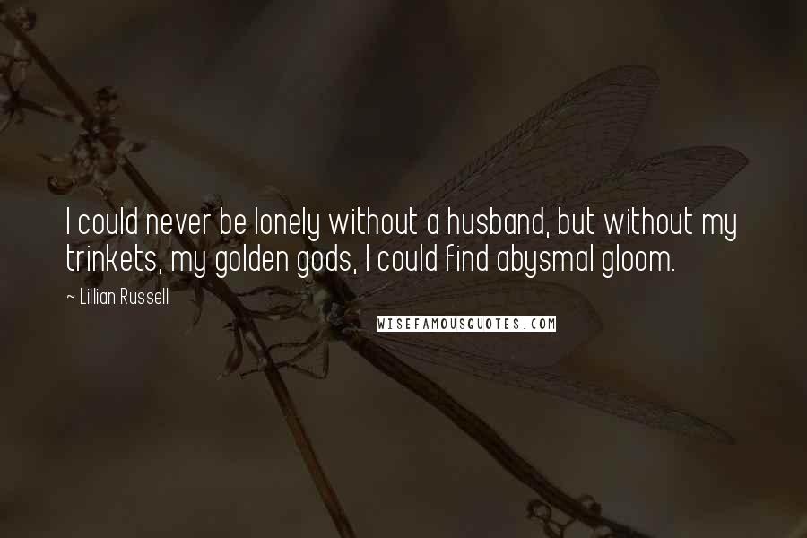 Lillian Russell Quotes: I could never be lonely without a husband, but without my trinkets, my golden gods, I could find abysmal gloom.