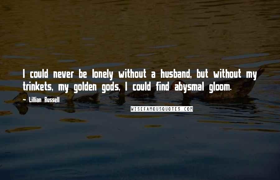 Lillian Russell Quotes: I could never be lonely without a husband, but without my trinkets, my golden gods, I could find abysmal gloom.