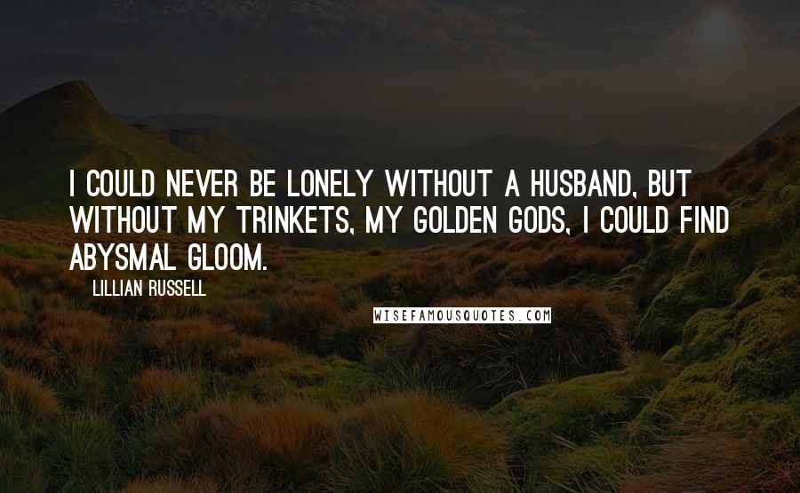 Lillian Russell Quotes: I could never be lonely without a husband, but without my trinkets, my golden gods, I could find abysmal gloom.