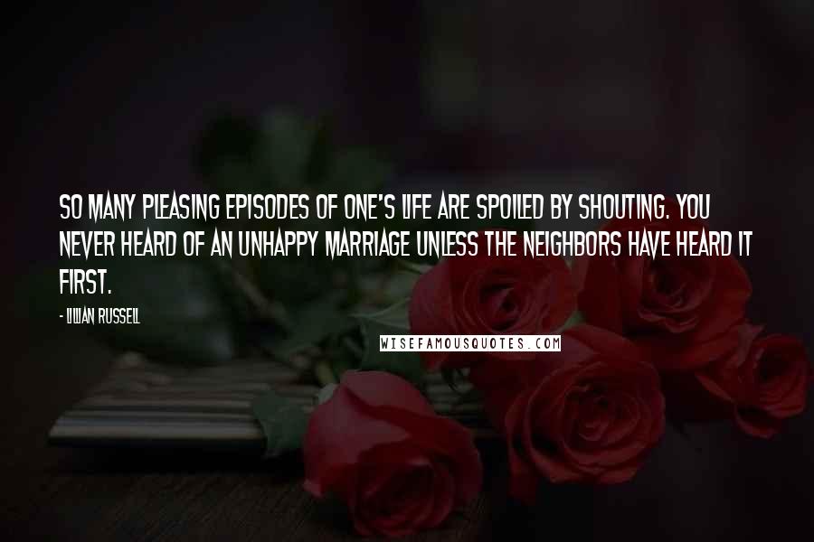 Lillian Russell Quotes: So many pleasing episodes of one's life are spoiled by shouting. You never heard of an unhappy marriage unless the neighbors have heard it first.