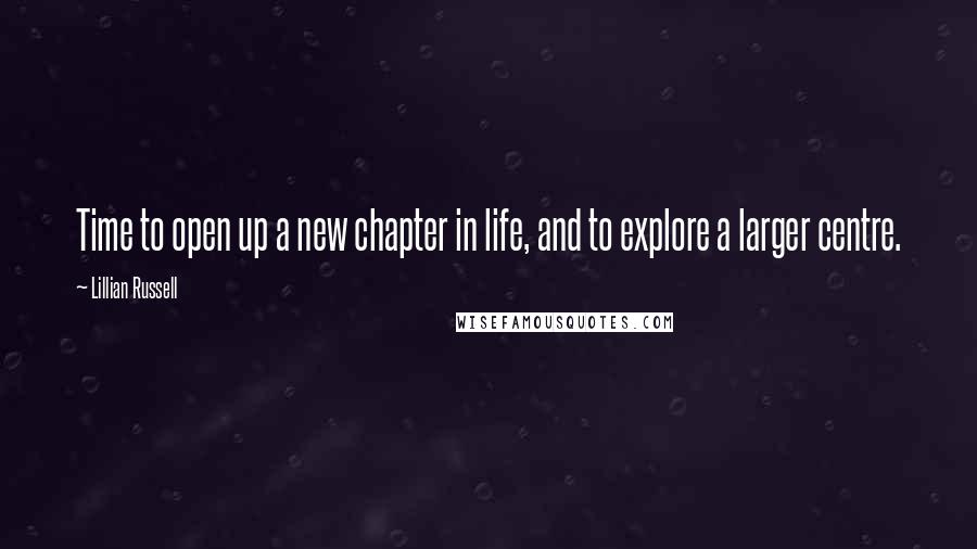 Lillian Russell Quotes: Time to open up a new chapter in life, and to explore a larger centre.