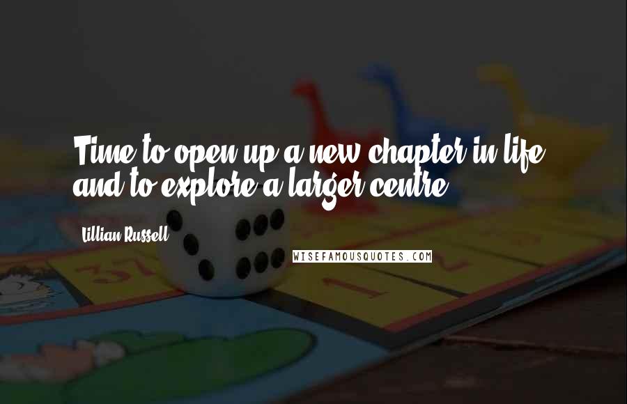 Lillian Russell Quotes: Time to open up a new chapter in life, and to explore a larger centre.