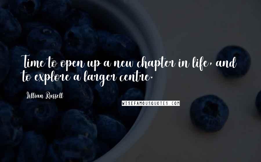 Lillian Russell Quotes: Time to open up a new chapter in life, and to explore a larger centre.