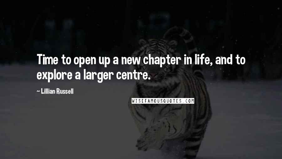 Lillian Russell Quotes: Time to open up a new chapter in life, and to explore a larger centre.