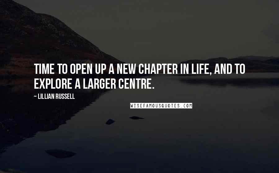 Lillian Russell Quotes: Time to open up a new chapter in life, and to explore a larger centre.