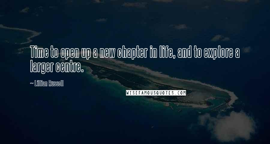 Lillian Russell Quotes: Time to open up a new chapter in life, and to explore a larger centre.