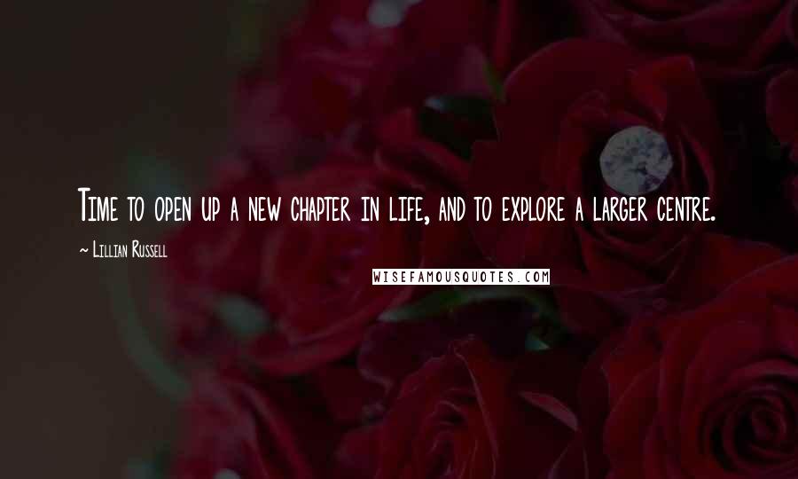 Lillian Russell Quotes: Time to open up a new chapter in life, and to explore a larger centre.