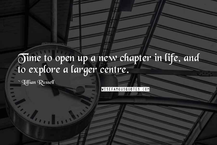 Lillian Russell Quotes: Time to open up a new chapter in life, and to explore a larger centre.