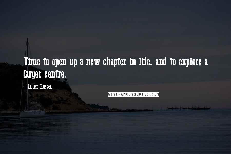 Lillian Russell Quotes: Time to open up a new chapter in life, and to explore a larger centre.