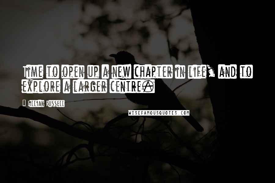 Lillian Russell Quotes: Time to open up a new chapter in life, and to explore a larger centre.
