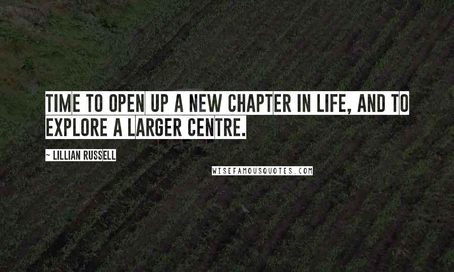 Lillian Russell Quotes: Time to open up a new chapter in life, and to explore a larger centre.