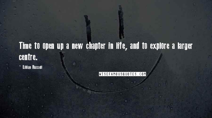 Lillian Russell Quotes: Time to open up a new chapter in life, and to explore a larger centre.