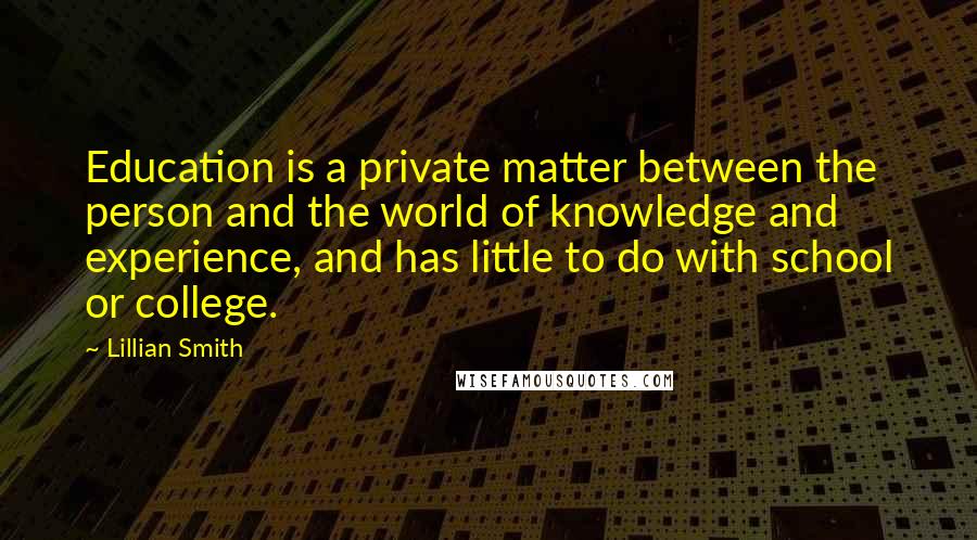 Lillian Smith Quotes: Education is a private matter between the person and the world of knowledge and experience, and has little to do with school or college.