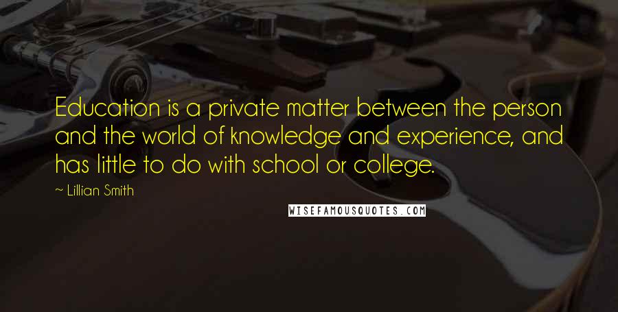 Lillian Smith Quotes: Education is a private matter between the person and the world of knowledge and experience, and has little to do with school or college.