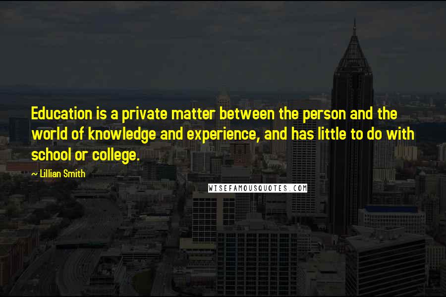 Lillian Smith Quotes: Education is a private matter between the person and the world of knowledge and experience, and has little to do with school or college.