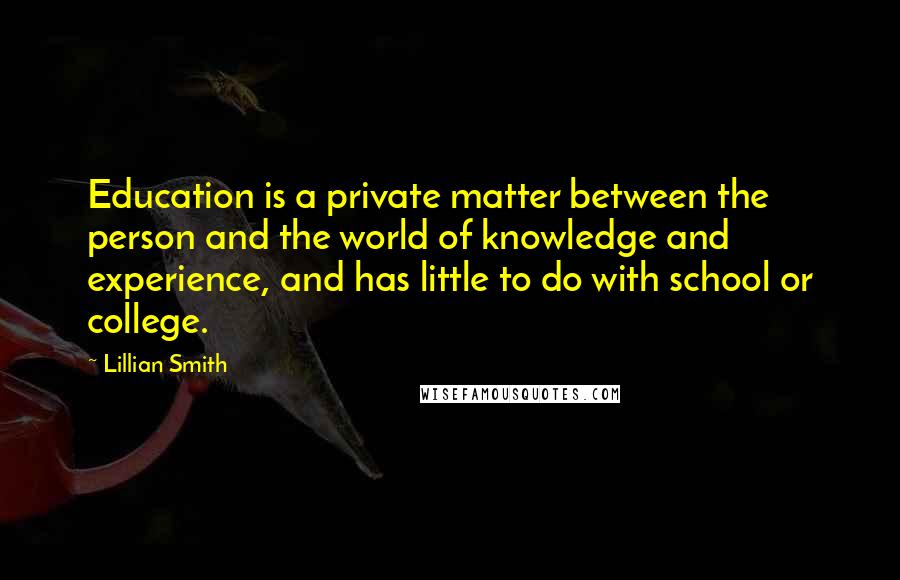 Lillian Smith Quotes: Education is a private matter between the person and the world of knowledge and experience, and has little to do with school or college.