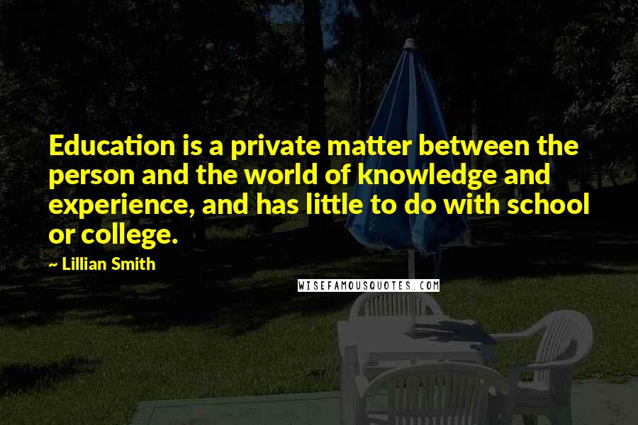 Lillian Smith Quotes: Education is a private matter between the person and the world of knowledge and experience, and has little to do with school or college.