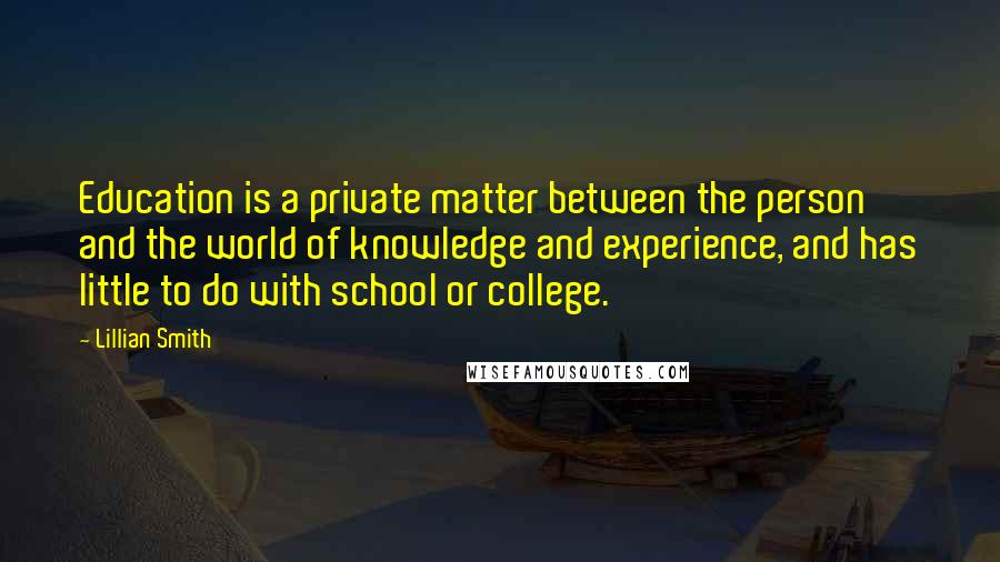 Lillian Smith Quotes: Education is a private matter between the person and the world of knowledge and experience, and has little to do with school or college.